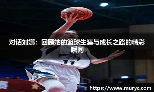 对话刘娜：回顾她的篮球生涯与成长之路的精彩瞬间
