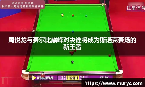 周悦龙与赛尔比巅峰对决谁将成为斯诺克赛场的新王者